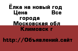 Ёлка на новый год › Цена ­ 30 000 - Все города  »    . Московская обл.,Климовск г.